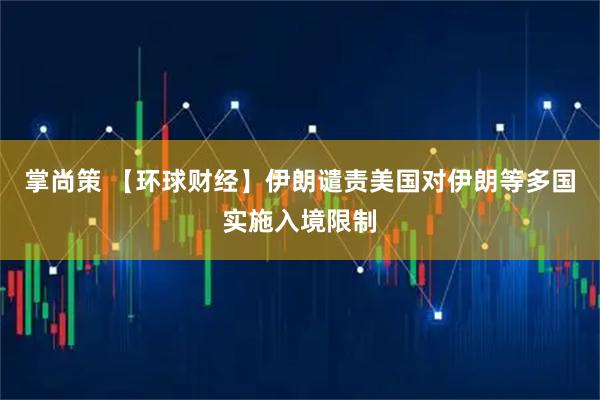 掌尚策 【环球财经】伊朗谴责美国对伊朗等多国实施入境限制