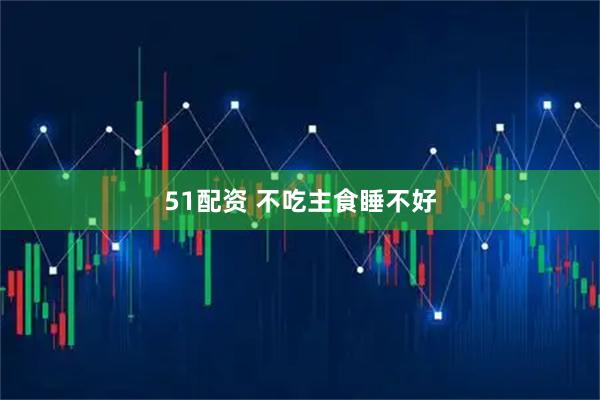 51配资 不吃主食睡不好