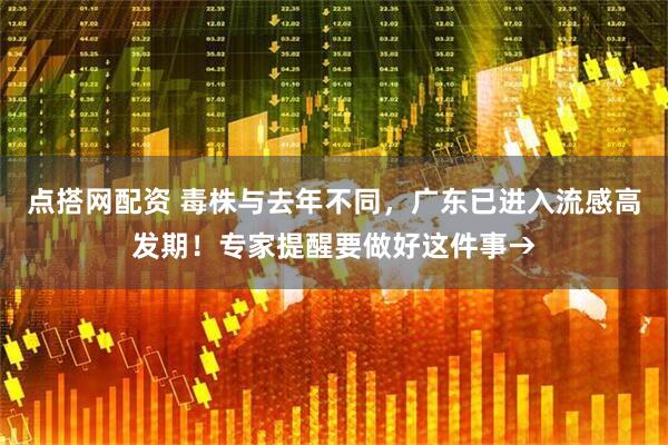 点搭网配资 毒株与去年不同，广东已进入流感高发期！专家提醒要做好这件事→