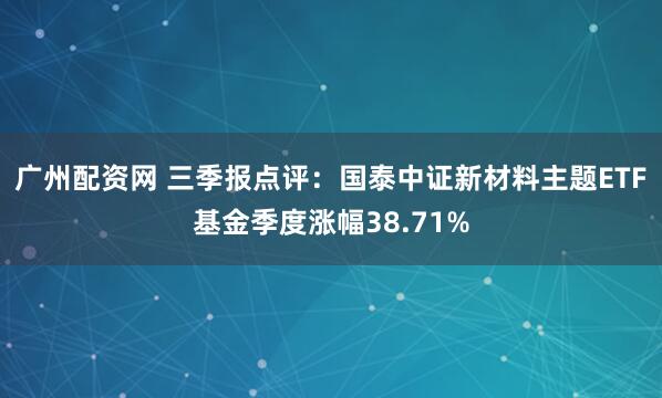 广州配资网 三季报点评：国泰中证新材料主题ETF基金季度涨幅38.71%