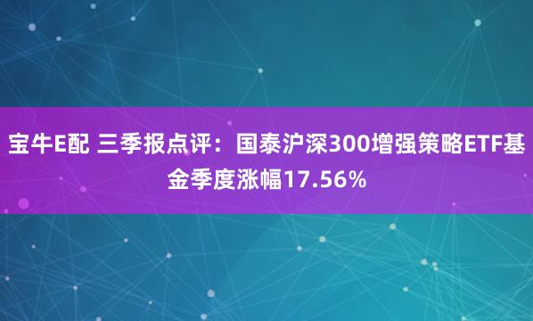 宝牛E配 三季报点评：国泰沪深300增强策略ETF基金季度涨幅17.56%