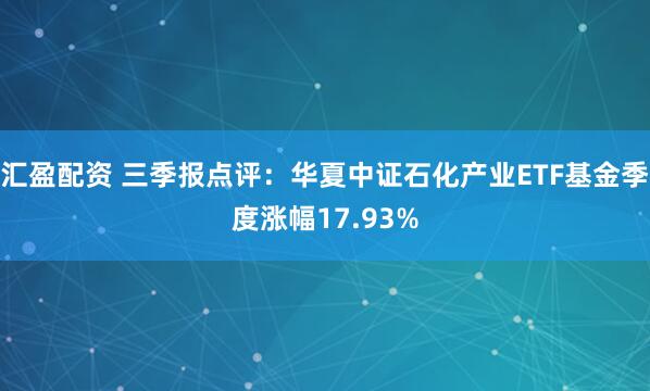 汇盈配资 三季报点评：华夏中证石化产业ETF基金季度涨幅17.93%