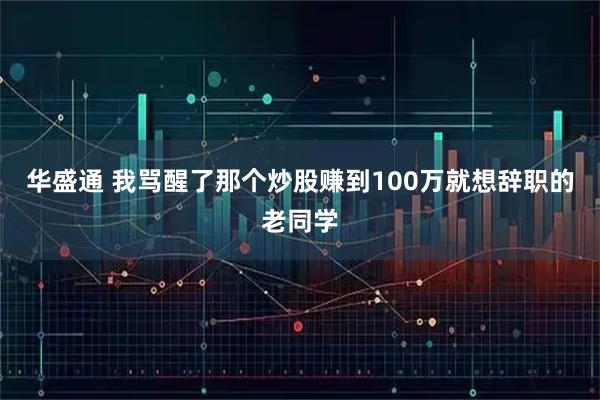 华盛通 我骂醒了那个炒股赚到100万就想辞职的老同学