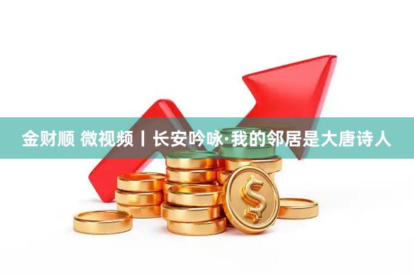 金财顺 微视频丨长安吟咏·我的邻居是大唐诗人