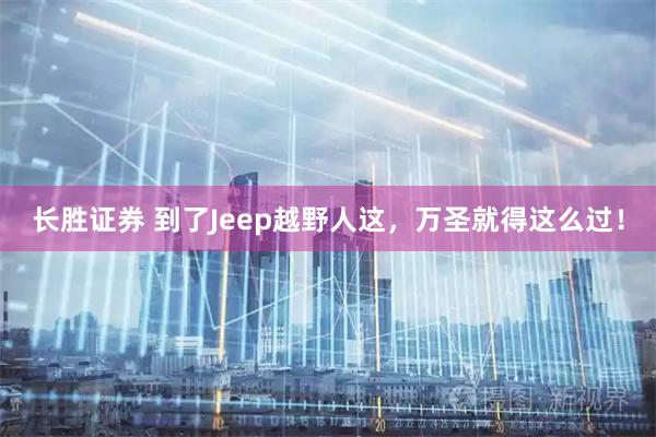 长胜证券 到了Jeep越野人这，万圣就得这么过！