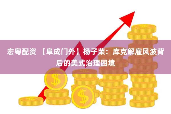 宏粤配资 【阜成门外】杨子荣：库克解雇风波背后的美式治理困境