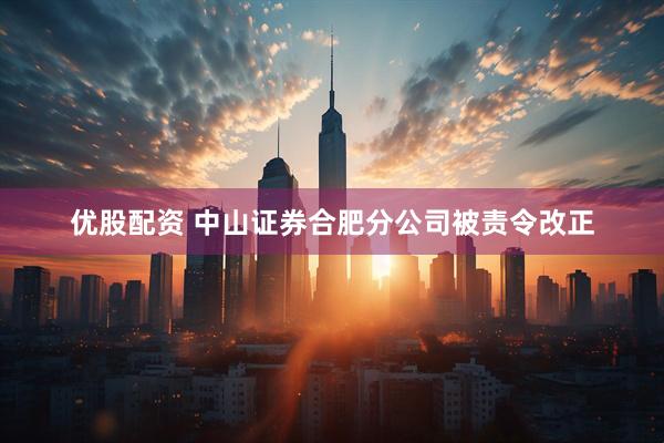 优股配资 中山证券合肥分公司被责令改正