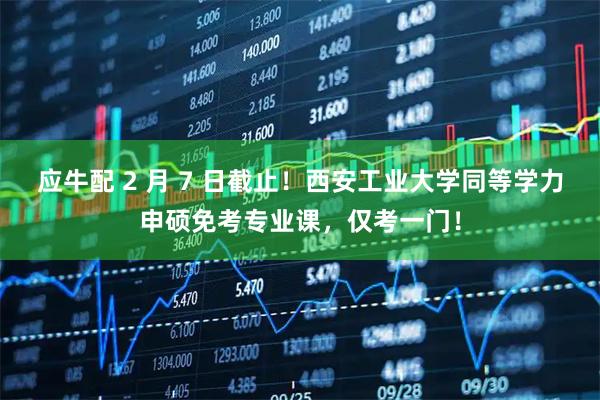 应牛配 2 月 7 日截止！西安工业大学同等学力申硕免考专业课，仅考一门！