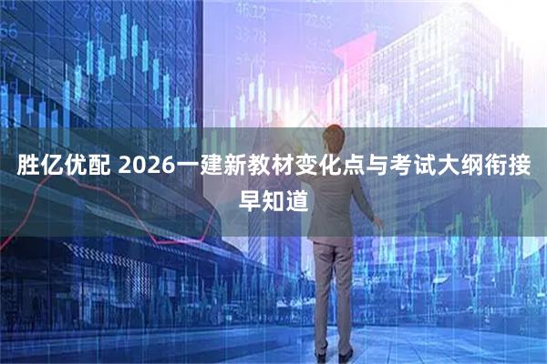 胜亿优配 2026一建新教材变化点与考试大纲衔接早知道