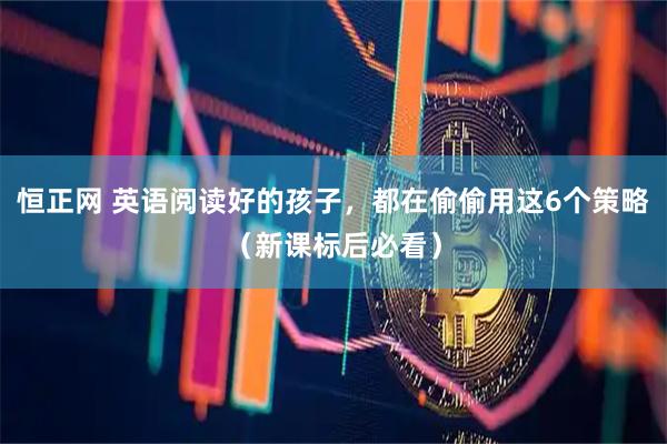 恒正网 英语阅读好的孩子，都在偷偷用这6个策略（新课标后必看）